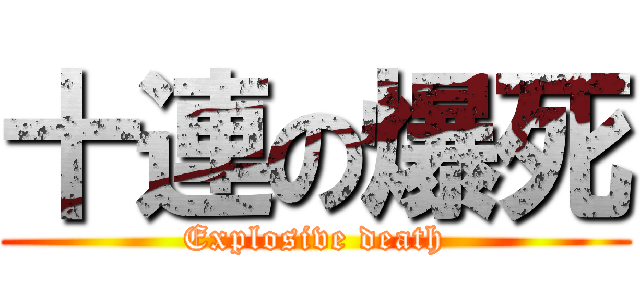 十連の爆死 (Explosive death)