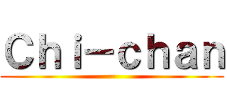 Ｃｈｉ－ｃｈａｎ (~)