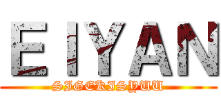 ＥＩＹＡＮ (SIGEKISYUU)