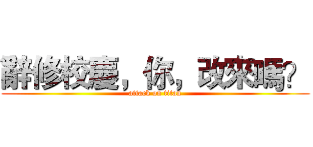 辭修校慶，你，改來嗎？ (attack on titan)