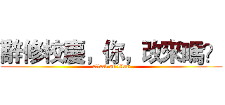 辭修校慶，你，改來嗎？ (attack on titan)