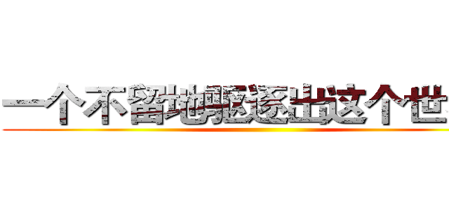 一个不留地驱逐出这个世界！ ()