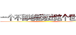 一个不留地驱逐出这个世界！ ()
