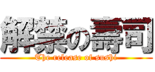 解禁の壽司 (The release of sushi)