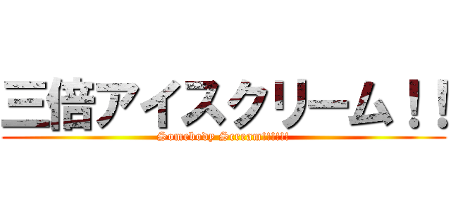 三倍アイスクリーム！！ (Somebody Scream!!!!!!)