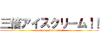 三倍アイスクリーム！！ (Somebody Scream!!!!!!)