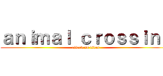 ａｎｉｍａｌ ｃｒｏｓｓｉｎｇ (attack on titan)