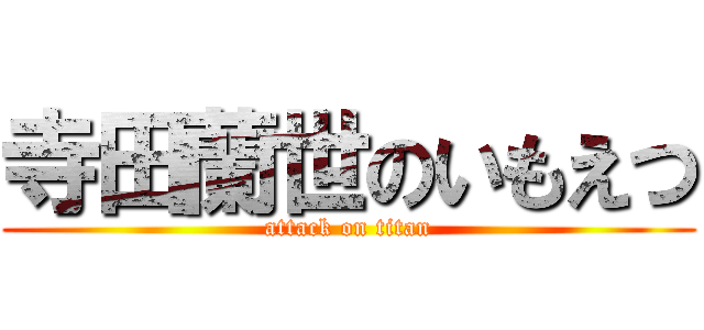 寺田蘭世のいもえつ (attack on titan)