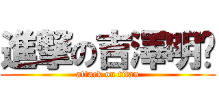 進撃の吉澤明步 (attack on titan)