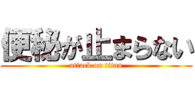 便秘が止まらない (attack on titan)