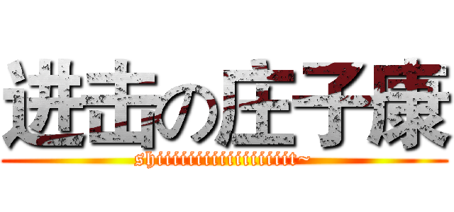 进击の庄子康 (shiiiiiiiiiiiiiiiiit~)