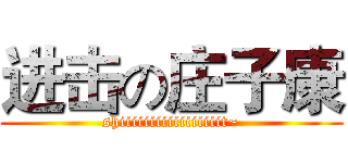 进击の庄子康 (shiiiiiiiiiiiiiiiiit~)