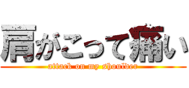 肩がこって痛い (attack on my shoulder)