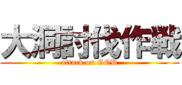 大洞討伐作戦 (attack on GOD)