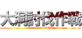 大洞討伐作戦 (attack on GOD)