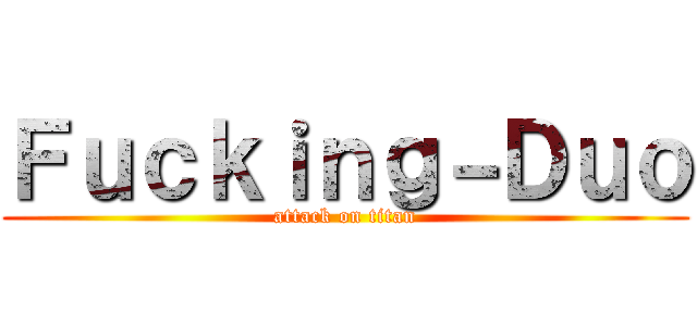 Ｆｕｃｋｉｎｇ－Ｄｕｏ (attack on titan)