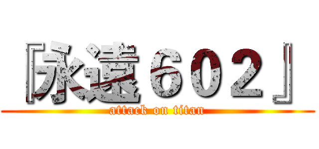 『永遠６０２』  (attack on titan)