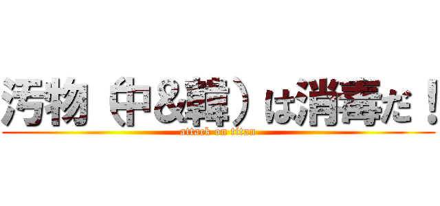 汚物（中＆韓）は消毒だ！ (attack on titan)
