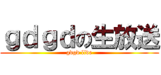 ｇｄｇｄの生放送 (gdgd live)
