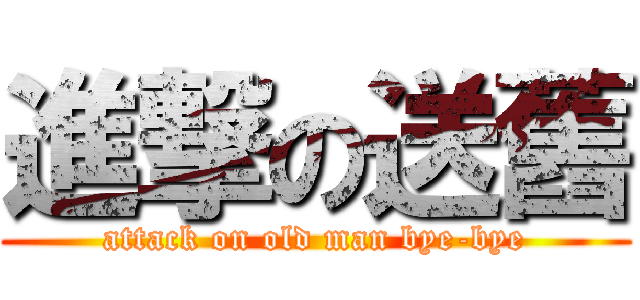 進撃の送舊 (attack on old man bye-bye)
