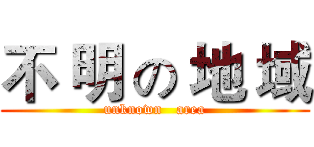 不 明 の 地 域 (unknown   area)