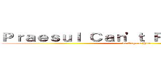 Ｐｒａｅｓｕｌ Ｃａｎ'ｔ Ｒｉｇｈｔ Ｃｌｉｃｋ (It Angers Him)