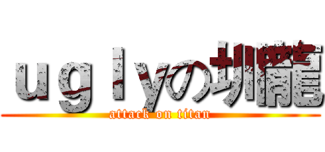 ｕｇｌｙの圳龍 (attack on titan)