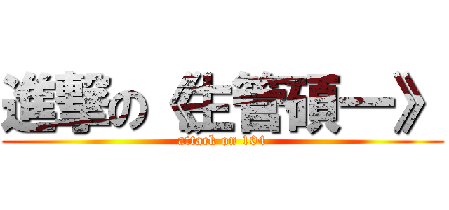 進撃の《生管碩一》 (attack on 104)