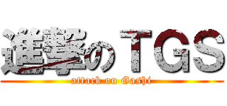 進撃のＴＧＳ (attack on Gashi)