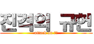 진격의 규헌 (attack on 규헌)