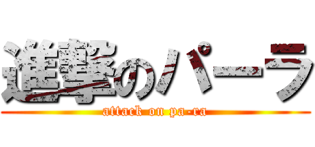 進撃のパーラ (attack on pa-ra)