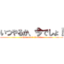 いつやるか、今でしょ！ (when to do? Now!!!)