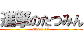 進撃のたつみん (attack on )