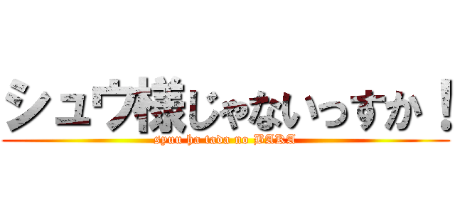 シュウ様じゃないっすか！ (syuu ha tada no BAKA)