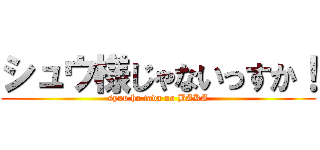 シュウ様じゃないっすか！ (syuu ha tada no BAKA)