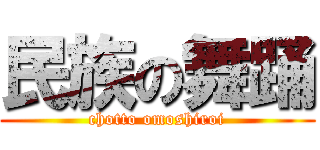 民族の舞踊 (chotto omoshiroi)