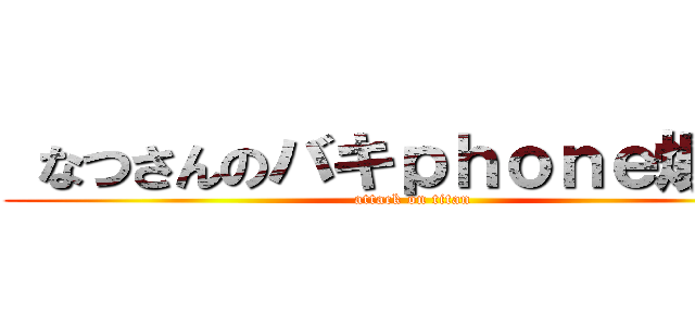  なつさんのバキｐｈｏｎｅ爆誕！ (attack on titan)