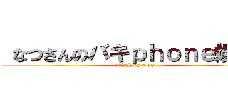  なつさんのバキｐｈｏｎｅ爆誕！ (attack on titan)