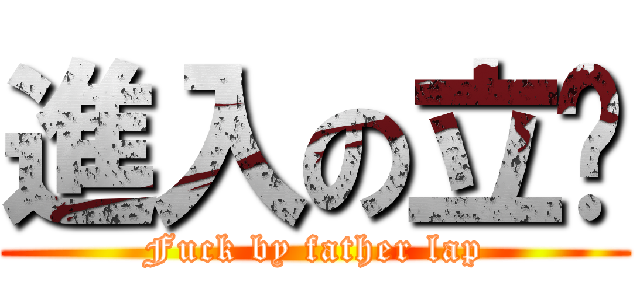 進入の立爸 (Fuck by father lap)