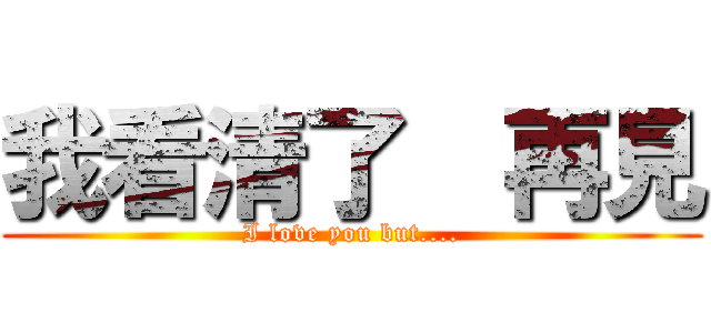 我看清了  再見 (I love you but....)