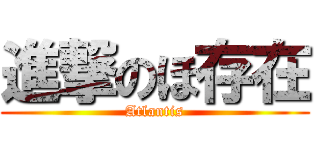 進撃のほ存在 (Atlantis)