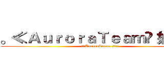 。≪ＡｕｒｏｒａＴｅａｍ⋙ 奶茶✬≭ (。≪AuroraTeam⋙ 奶茶✬≭)