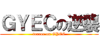 ＧＹＥＣの逆襲 (terror on GYEC)