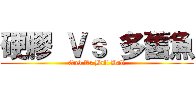 硬膠 Ｖｓ 多舊魚 (On9 Vs Ball Ball)