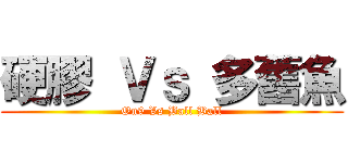 硬膠 Ｖｓ 多舊魚 (On9 Vs Ball Ball)