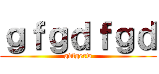 ｇｆｇｄｆｇｄ (gdfgerw)