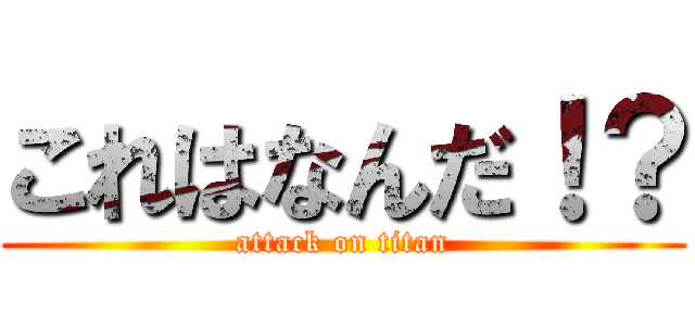 これはなんだ！？ (attack on titan)