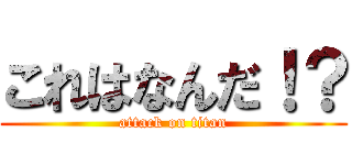 これはなんだ！？ (attack on titan)