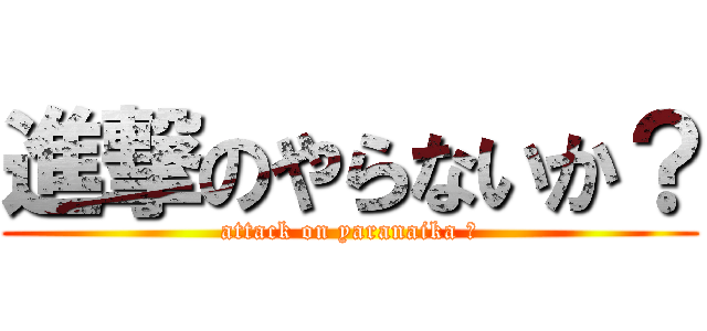 進撃のやらないか？ (attack on yaranaika ?)