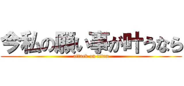 今私の願い事が叶うなら (attack on titan)